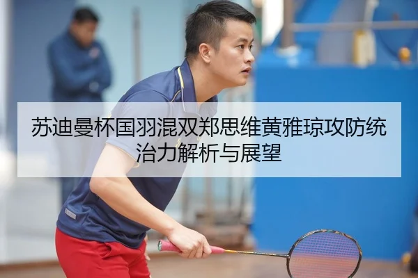 苏迪曼杯国羽混双郑思维黄雅琼攻防统治力解析与展望