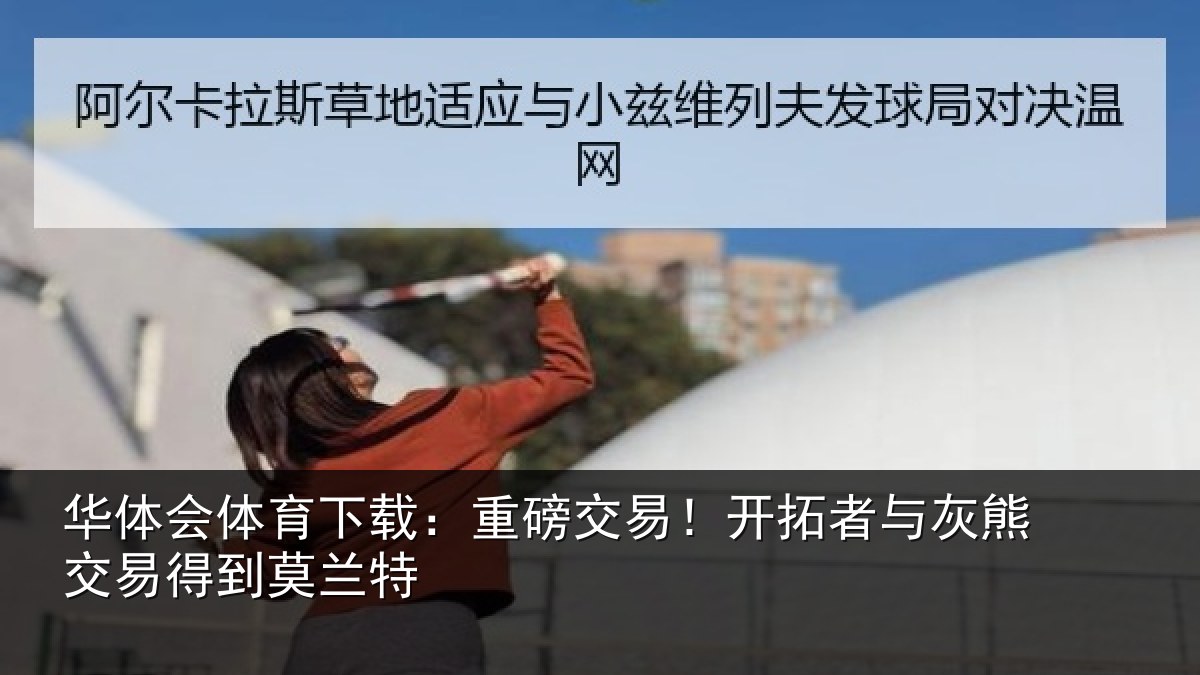 华体会体育下载:重磅交易!开拓者与灰熊交易得到莫兰特