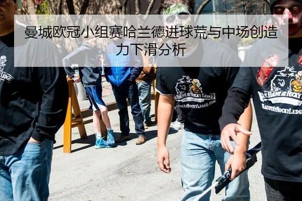 曼城欧冠小组赛哈兰德进球荒与中场创造力下滑分析