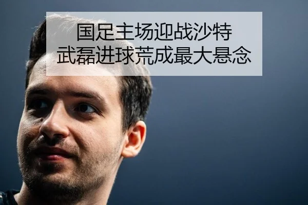 国足主场迎战沙特 武磊进球荒成最大悬念