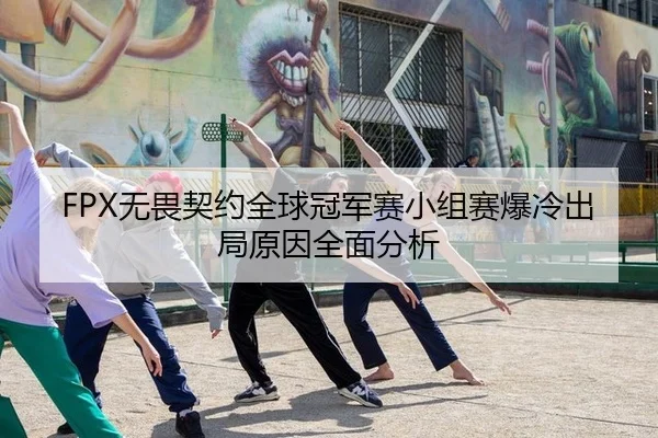 FPX无畏契约全球冠军赛小组赛爆冷出局原因全面分析
