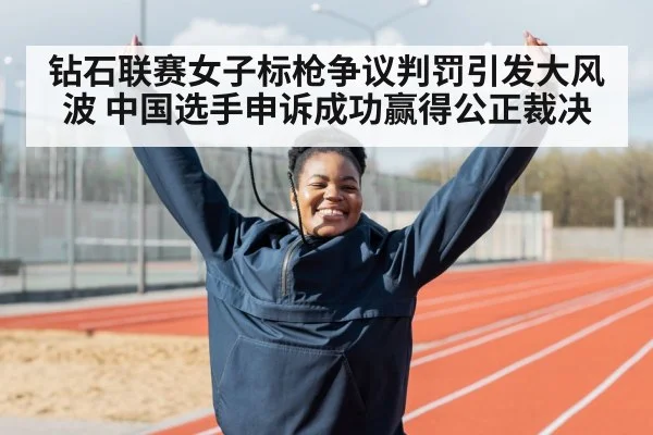 钻石联赛女子标枪争议判罚引发大风波 中国选手申诉成功赢得公正裁决