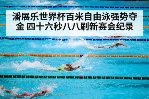 潘展乐世界杯百米自由泳强势夺金 四十六秒八八刷新赛会纪录