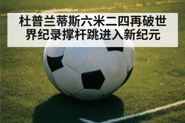 杜普兰蒂斯六米二四再破世界纪录撑杆跳进入新纪元