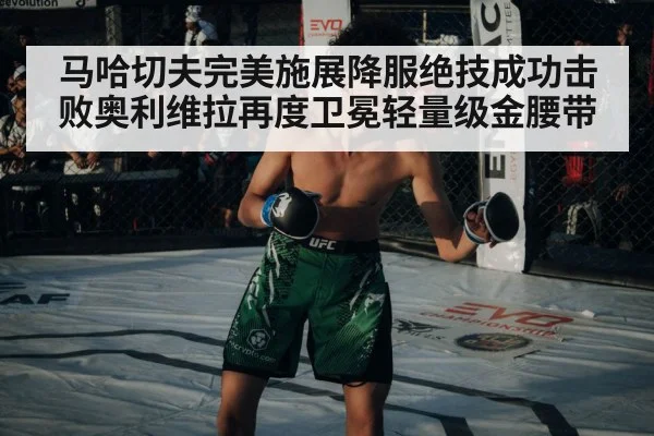 马哈切夫完美施展降服绝技成功击败奥利维拉再度卫冕轻量级金腰带